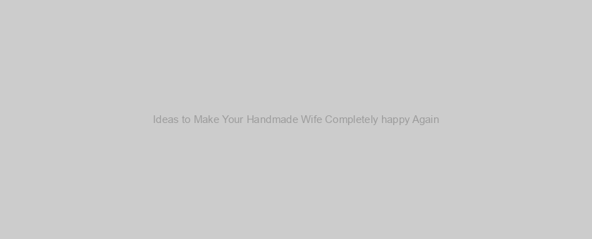 Ideas to Make Your Handmade Wife Completely happy Again